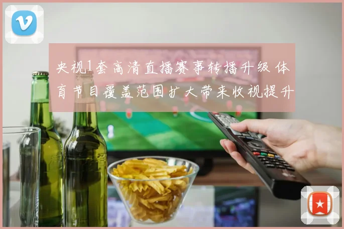 央视1套高清直播赛事转播升级 体育节目覆盖范围扩大带来收视提升