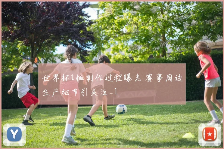 世界杯t恤制作过程曝光 赛事周边生产细节引关注_1