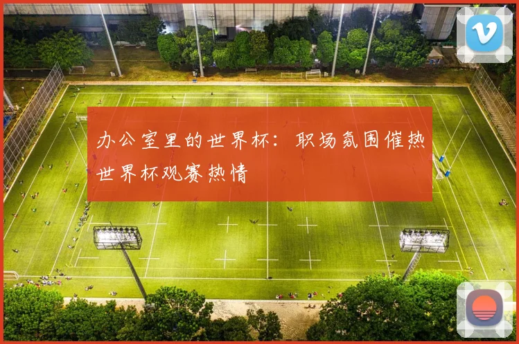 办公室里的世界杯：职场氛围催热世界杯观赛热情