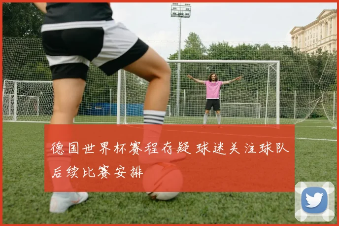 德国世界杯赛程存疑 球迷关注球队后续比赛安排