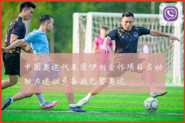 中国奥运代表团伊利合作项目启动助力运动员备战巴黎奥运