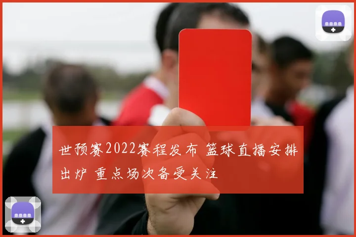 世预赛2022赛程发布 篮球直播安排出炉 重点场次备受关注