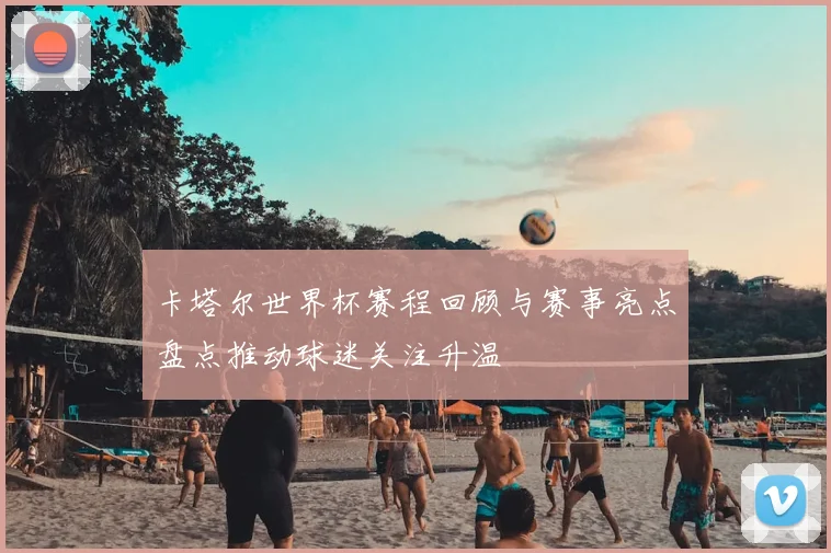 卡塔尔世界杯赛程回顾与赛事亮点盘点推动球迷关注升温