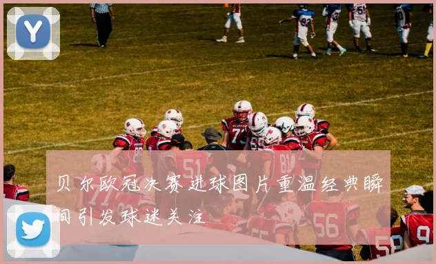 贝尔欧冠决赛进球图片重温经典瞬间引发球迷关注