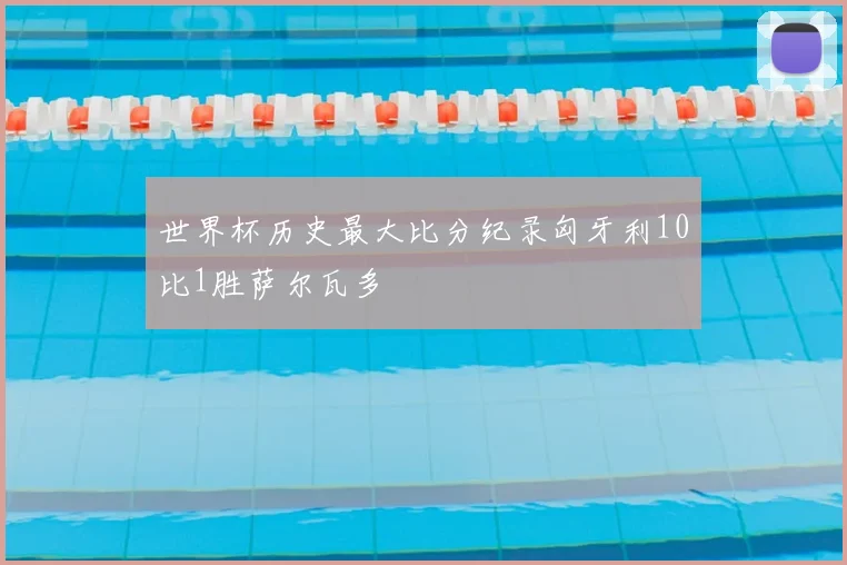 世界杯历史最大比分纪录匈牙利10比1胜萨尔瓦多