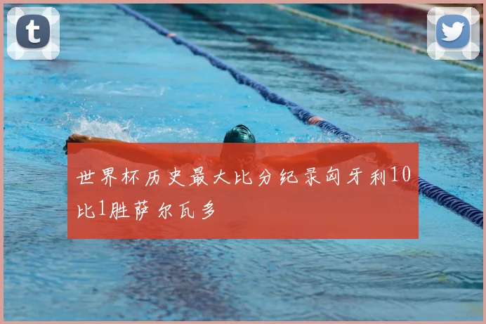 世界杯历史最大比分纪录匈牙利10比1胜萨尔瓦多