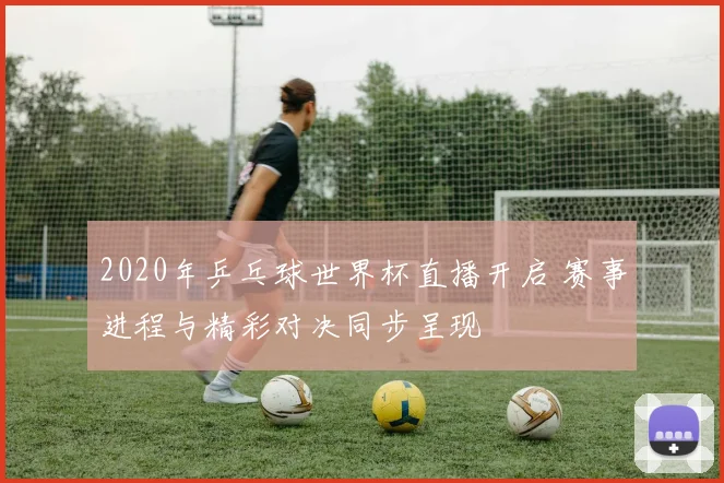 2020年乒乓球世界杯直播开启 赛事进程与精彩对决同步呈现