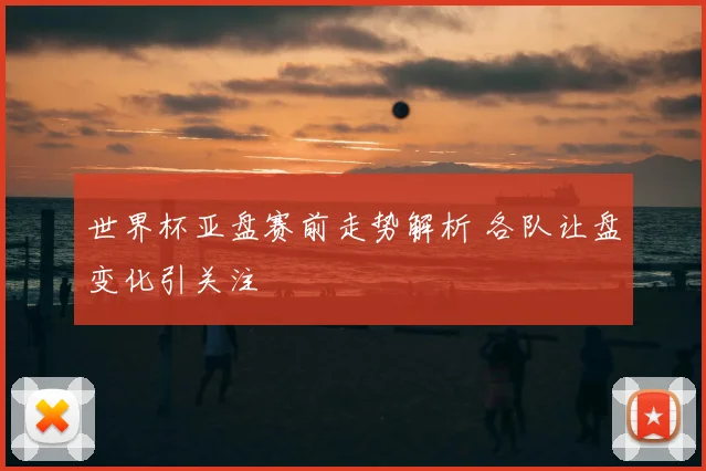 世界杯亚盘赛前走势解析 各队让盘变化引关注