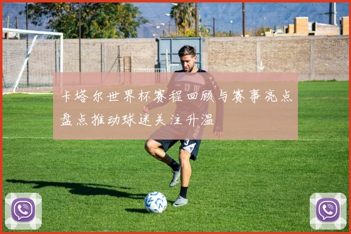 卡塔尔世界杯赛程回顾与赛事亮点盘点推动球迷关注升温