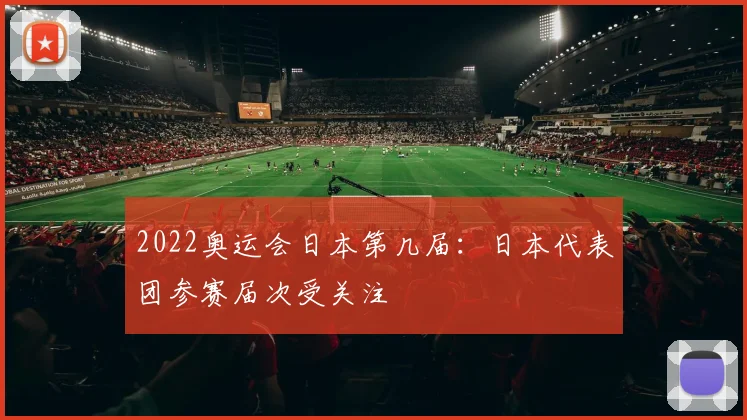 2022奥运会日本第几届:日本代表团参赛届次受关注