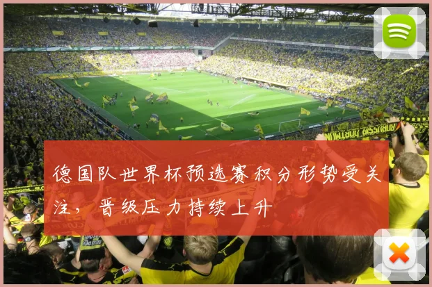 德国队世界杯预选赛积分形势受关注,晋级压力持续上升