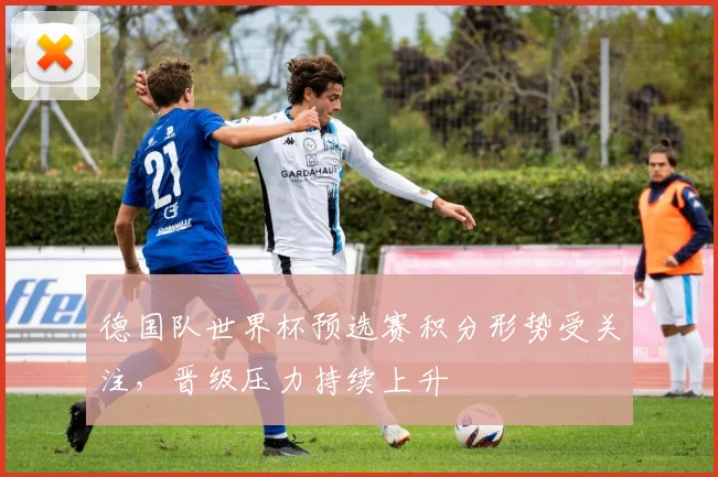 德国队世界杯预选赛积分形势受关注,晋级压力持续上升